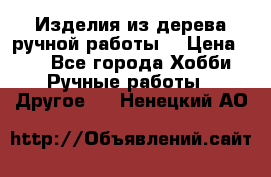 Изделия из дерева ручной работы  › Цена ­ 1 - Все города Хобби. Ручные работы » Другое   . Ненецкий АО